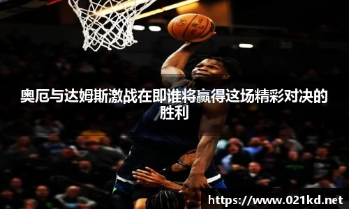 奥厄与达姆斯激战在即谁将赢得这场精彩对决的胜利