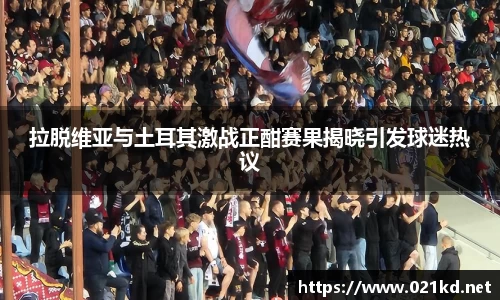 拉脱维亚与土耳其激战正酣赛果揭晓引发球迷热议