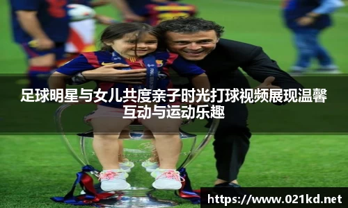 足球明星与女儿共度亲子时光打球视频展现温馨互动与运动乐趣