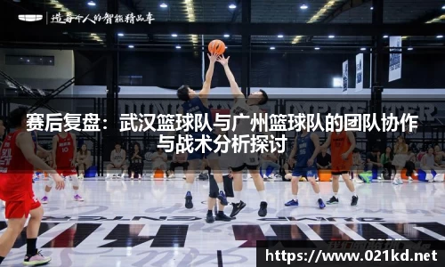 赛后复盘：武汉篮球队与广州篮球队的团队协作与战术分析探讨