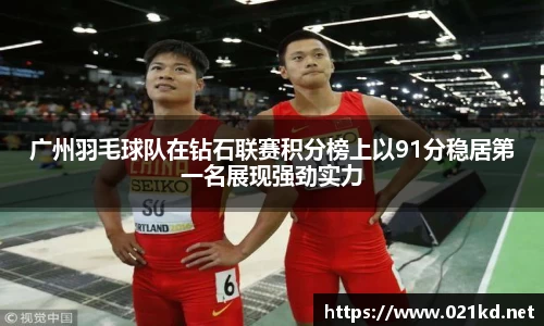 广州羽毛球队在钻石联赛积分榜上以91分稳居第一名展现强劲实力