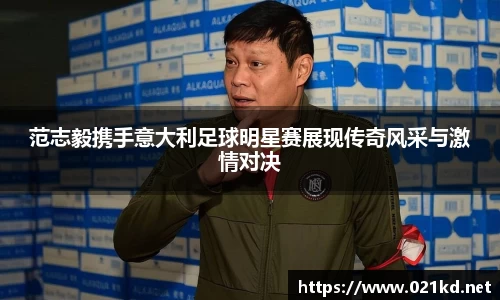 范志毅携手意大利足球明星赛展现传奇风采与激情对决