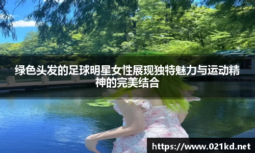 绿色头发的足球明星女性展现独特魅力与运动精神的完美结合