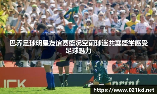 巴乔足球明星友谊赛盛况空前球迷共襄盛举感受足球魅力