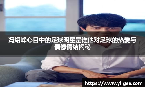 冯绍峰心目中的足球明星是谁他对足球的热爱与偶像情结揭秘