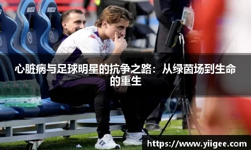 心脏病与足球明星的抗争之路：从绿茵场到生命的重生