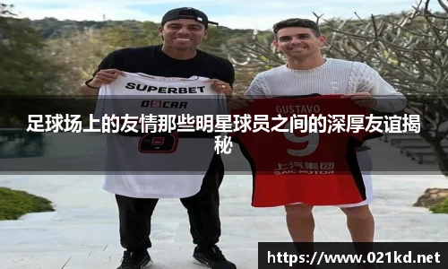 足球场上的友情那些明星球员之间的深厚友谊揭秘