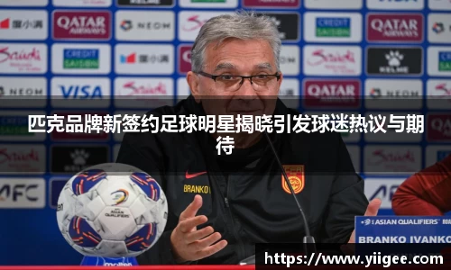 匹克品牌新签约足球明星揭晓引发球迷热议与期待