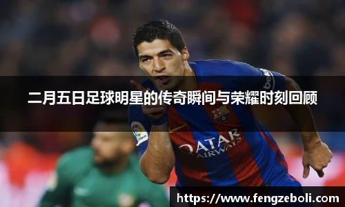 二月五日足球明星的传奇瞬间与荣耀时刻回顾