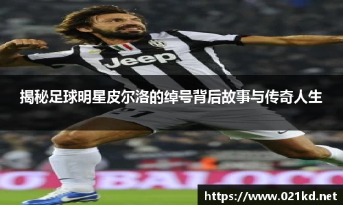 揭秘足球明星皮尔洛的绰号背后故事与传奇人生
