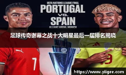 足球传奇谢幕之战十大明星最后一届排名揭晓