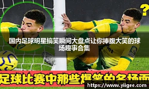 国内足球明星搞笑瞬间大盘点让你捧腹大笑的球场趣事合集