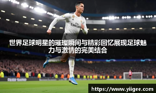 世界足球明星的璀璨瞬间与精彩回忆展现足球魅力与激情的完美结合