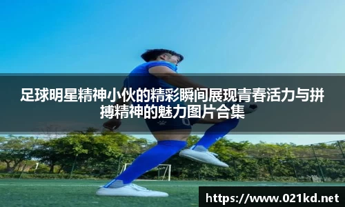 足球明星精神小伙的精彩瞬间展现青春活力与拼搏精神的魅力图片合集