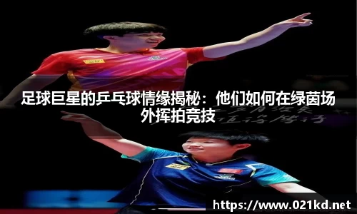 足球巨星的乒乓球情缘揭秘：他们如何在绿茵场外挥拍竞技