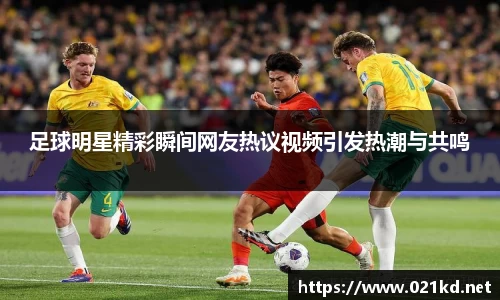 足球明星精彩瞬间网友热议视频引发热潮与共鸣