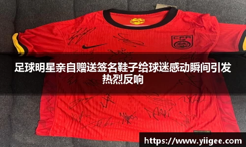 足球明星亲自赠送签名鞋子给球迷感动瞬间引发热烈反响