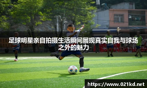 足球明星亲自拍摄生活瞬间展现真实自我与球场之外的魅力